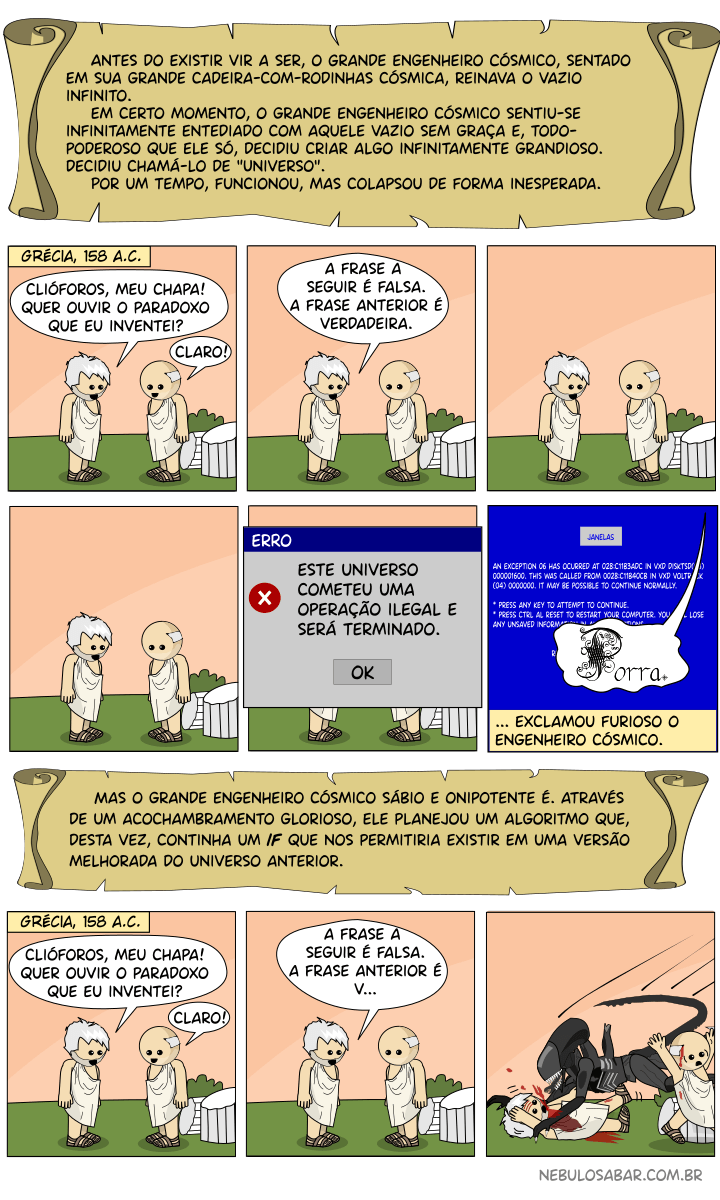 Antes do existir vir a ser, o Grande engenheiro Cósmico, sentado em sua grande cadeira-com-rodinhas cósmica, reinava o vazio infinito. Em certo momento, o grande engenheiro cósmico sentiu-se infinitamente entediado com aquele vazio sem graça e, todo-poderoso que ele só, decidiu criar algo infinitamente grandioso. decidiu chamá-lo de Universo. Por um tempo, funcionou, mas colapsou de forma inesperada.