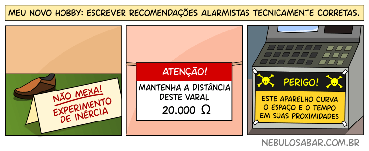 Meu novo hobby: escrever recomendações alarmistas tecnicamente corretas. Sapato parado com placa que diz: Não mexa! Experimento de inércia. -- Atenção! Não toque neste varal, 20.000 ohms. -- Perigo: este equipamento curva o espaço e o tempo em suas proximidades.